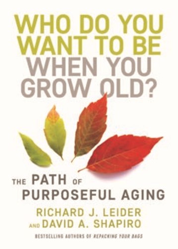 Who Do You Want to Be When You Grow Old? The Path of Purposeful Aging, Richard Leider and David Shapiro 